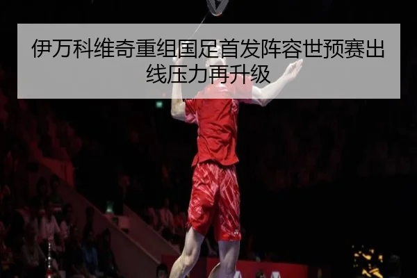 伊万科维奇重组国足首发阵容世预赛出线压力再升级
