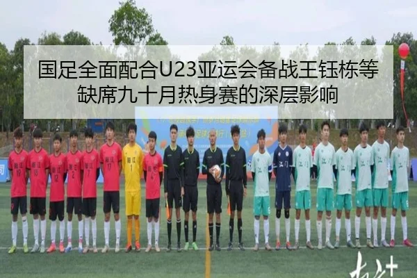 国足全面配合U23亚运会备战王钰栋等缺席九十月热身赛的深层影响