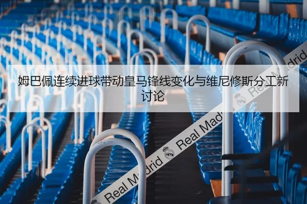 姆巴佩连续进球带动皇马锋线变化与维尼修斯分工新讨论